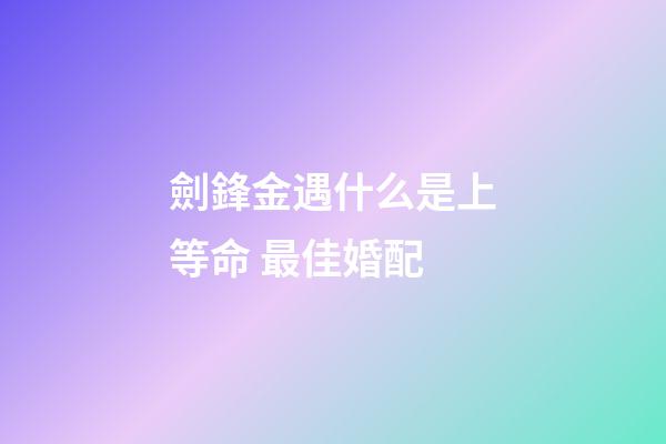 劍鋒金遇什么是上等命 最佳婚配